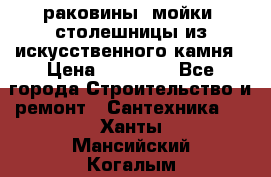 раковины, мойки, столешницы из искусственного камня › Цена ­ 15 000 - Все города Строительство и ремонт » Сантехника   . Ханты-Мансийский,Когалым г.